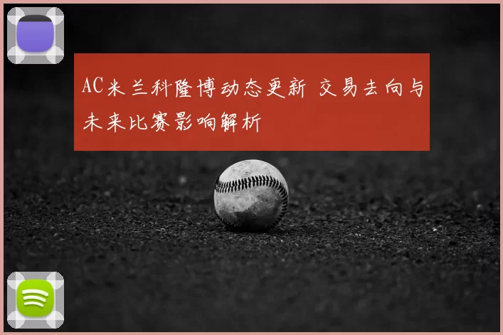 AC米兰科隆博动态更新 交易去向与未来比赛影响解析
