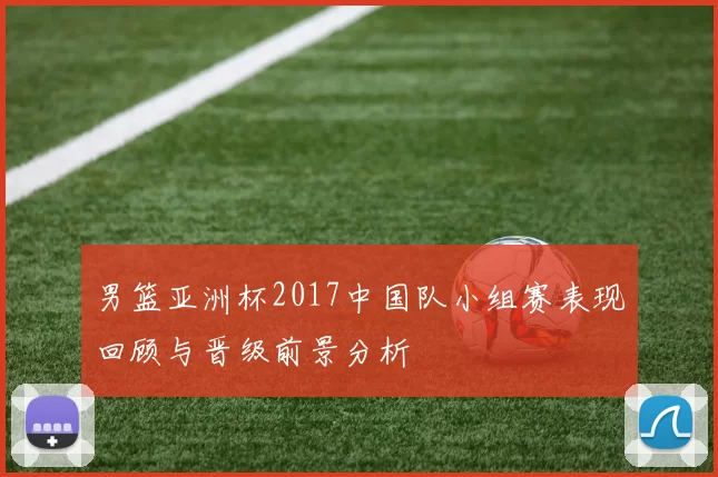 男篮亚洲杯2017中国队小组赛表现回顾与晋级前景分析