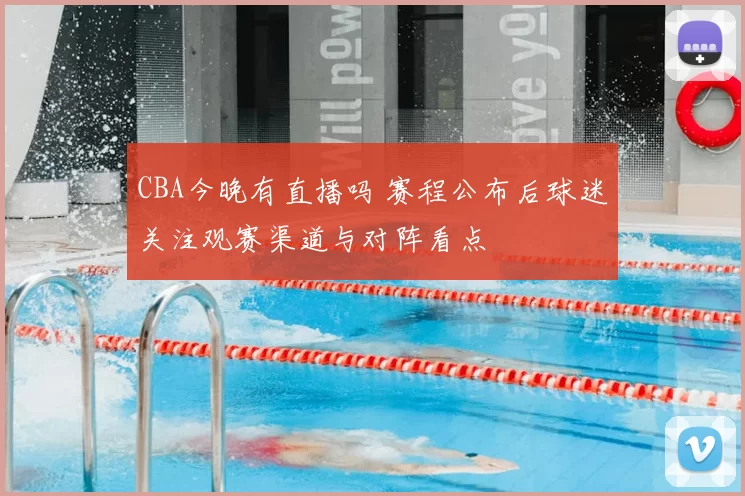 CBA今晚有直播吗 赛程公布后球迷关注观赛渠道与对阵看点
