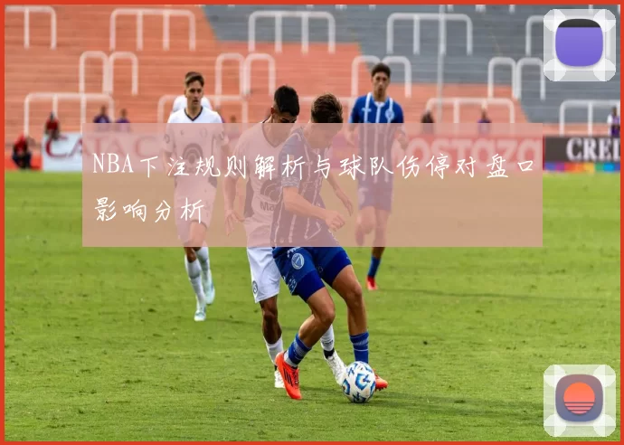 NBA下注规则解析与球队伤停对盘口影响分析