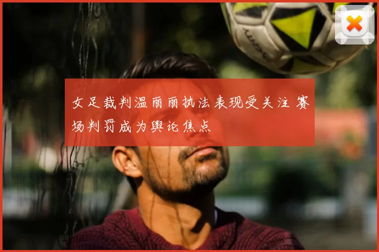 女足裁判温丽丽执法表现受关注 赛场判罚成为舆论焦点