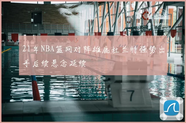 21年NBA篮网对阵雄鹿杜兰特强势出手后续悬念延续