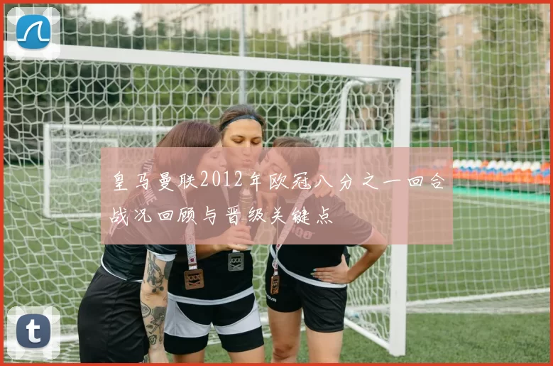 皇马曼联2012年欧冠八分之一回合战况回顾与晋级关键点