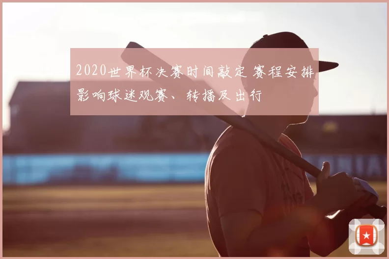 2020世界杯决赛时间敲定 赛程安排影响球迷观赛、转播及出行