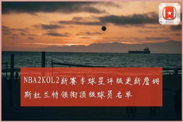 NBA2KOL2新赛季球星评级更新詹姆斯杜兰特领衔顶级球员名单