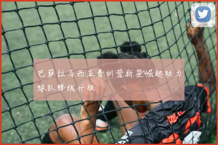巴萨拉马西亚青训营新星崛起助力球队锋线升级