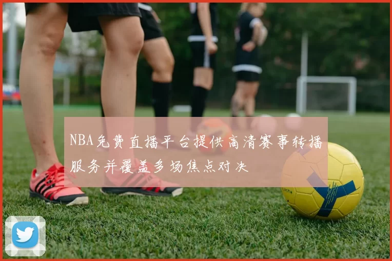 NBA免费直播平台提供高清赛事转播服务并覆盖多场焦点对决