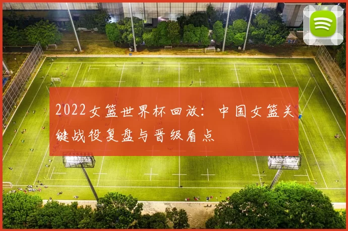 2022女篮世界杯回放：中国女篮关键战役复盘与晋级看点