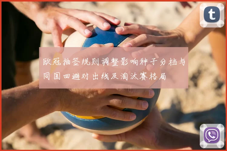 欧冠抽签规则调整影响种子分档与同国回避对出线及淘汰赛格局