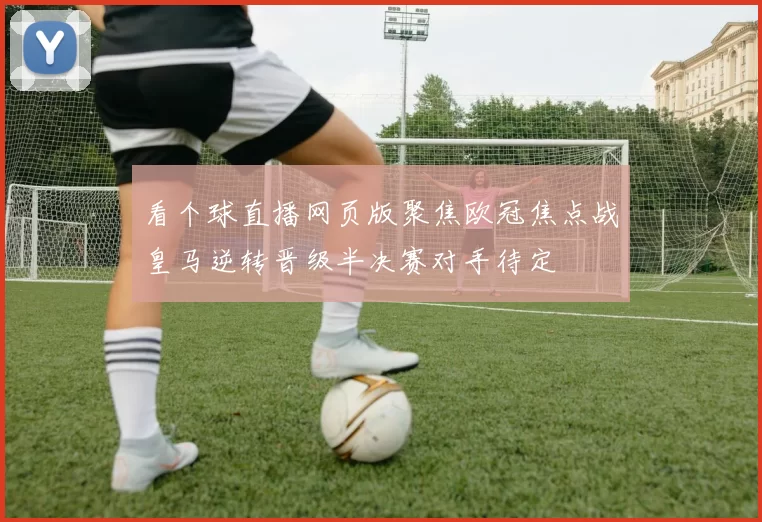 看个球直播网页版聚焦欧冠焦点战皇马逆转晋级半决赛对手待定