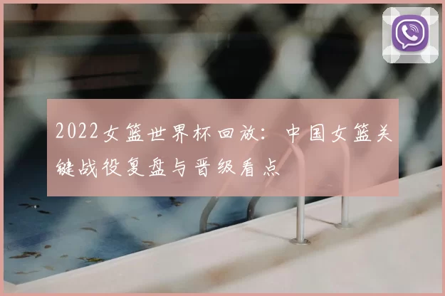 2022女篮世界杯回放：中国女篮关键战役复盘与晋级看点
