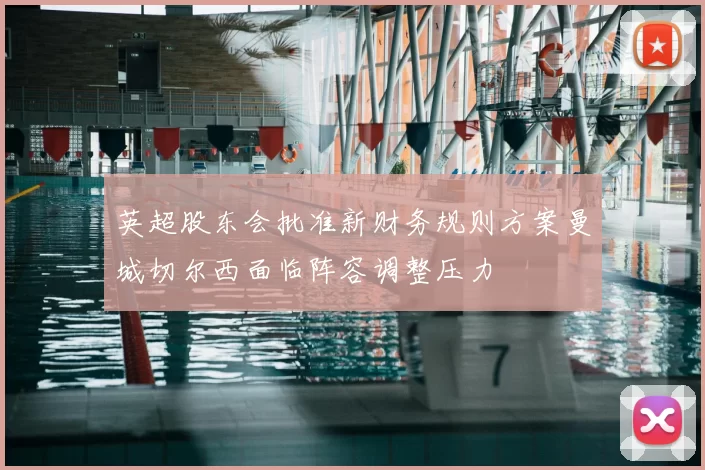 英超股东会批准新财务规则方案曼城切尔西面临阵容调整压力