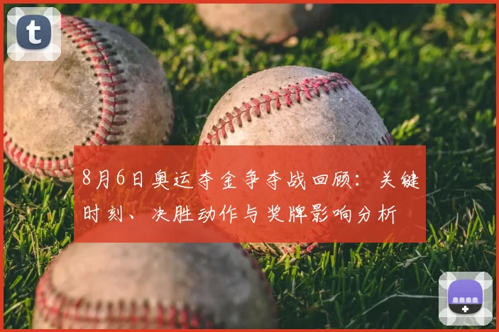 8月6日奥运夺金争夺战回顾:关键时刻、决胜动作与奖牌影响分析