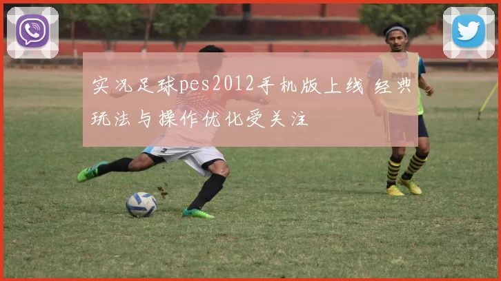 实况足球pes2012手机版上线 经典玩法与操作优化受关注