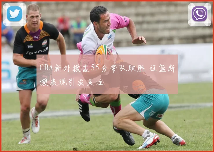 CBA新外援轰55分带队取胜 辽篮新援表现引发关注