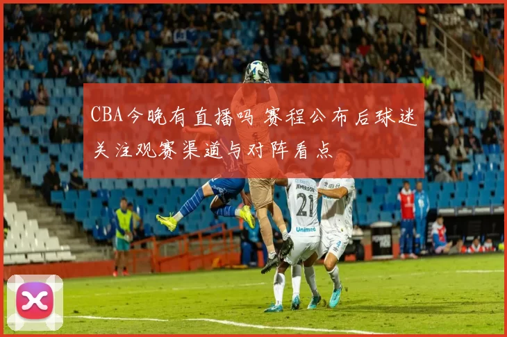 CBA今晚有直播吗 赛程公布后球迷关注观赛渠道与对阵看点