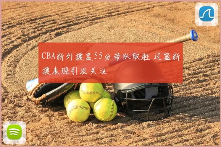 CBA新外援轰55分带队取胜 辽篮新援表现引发关注
