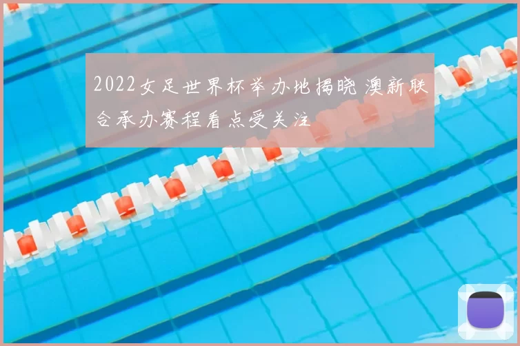 2022女足世界杯举办地揭晓 澳新联合承办赛程看点受关注