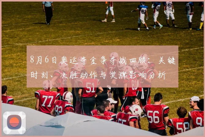 8月6日奥运夺金争夺战回顾:关键时刻、决胜动作与奖牌影响分析