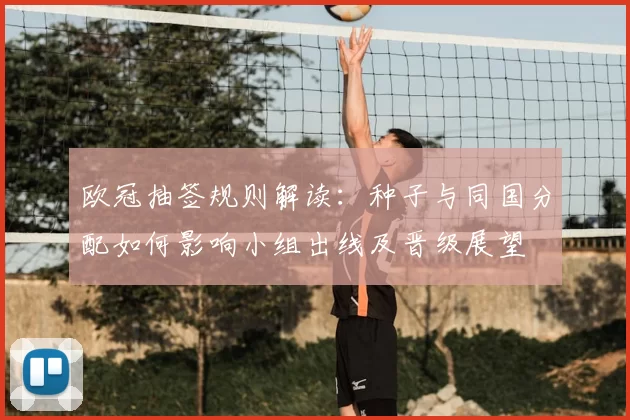 欧冠抽签规则解读：种子与同国分配如何影响小组出线及晋级展望