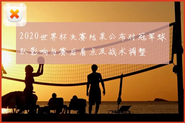 2020世界杯决赛结果公布对冠军球队影响与赛后看点及战术调整