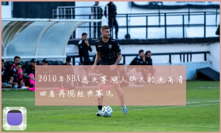 2010年NBA总决赛湖人热火对决高清回看再现经典赛况