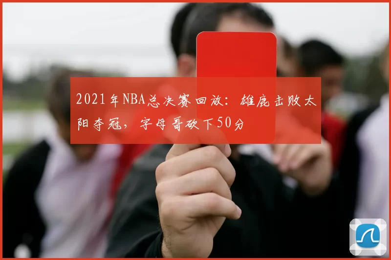 2021年NBA总决赛回放：雄鹿击败太阳夺冠，字母哥砍下50分