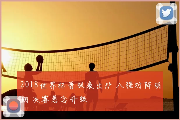2018世界杯晋级表出炉 八强对阵明朗 决赛悬念升级