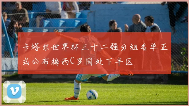 卡塔尔世界杯三十二强分组名单正式公布梅西C罗同处下半区