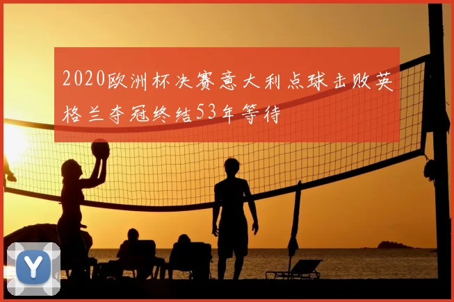 2020欧洲杯决赛意大利点球击败英格兰夺冠终结53年等待