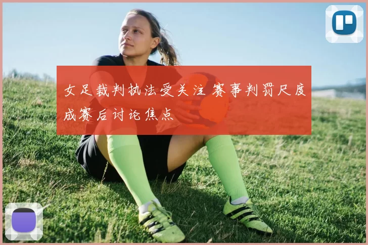 女足裁判执法受关注 赛事判罚尺度成赛后讨论焦点