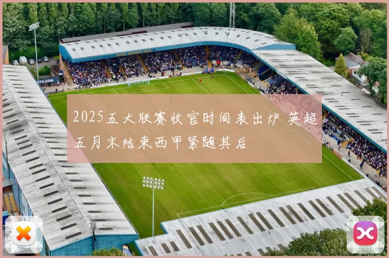 2025五大联赛收官时间表出炉 英超五月末结束西甲紧随其后