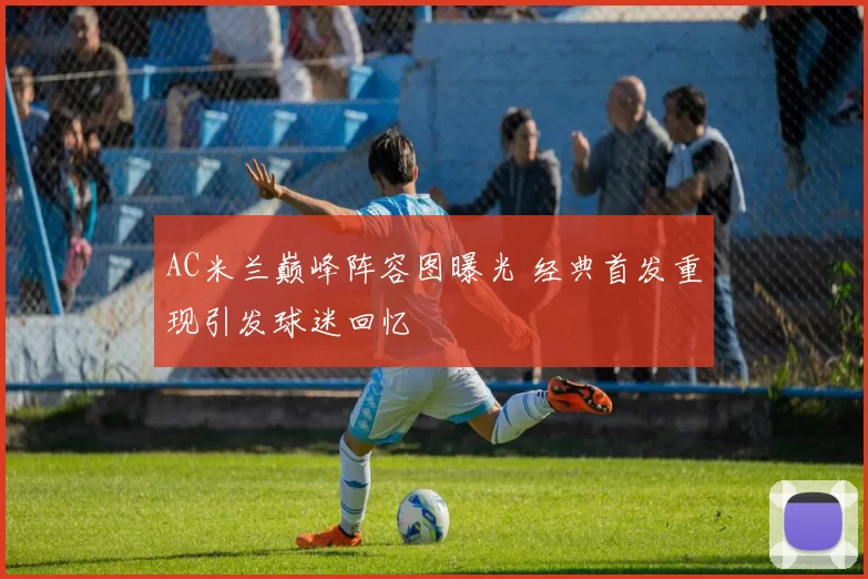 AC米兰巅峰阵容图曝光 经典首发重现引发球迷回忆
