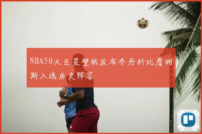 NBA50大巨星壁纸发布乔丹科比詹姆斯入选历史阵容