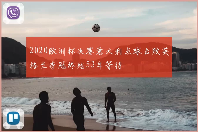 2020欧洲杯决赛意大利点球击败英格兰夺冠终结53年等待