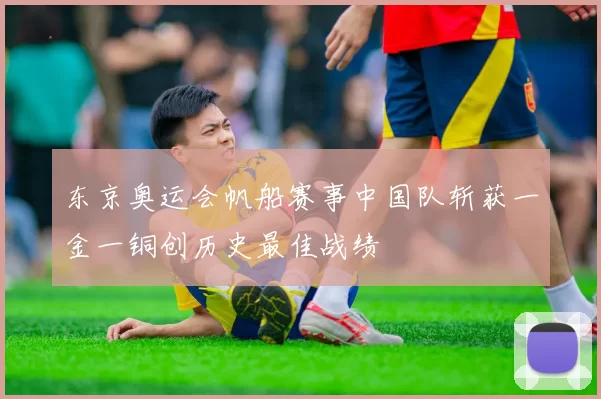东京奥运会帆船赛事中国队斩获一金一铜创历史最佳战绩