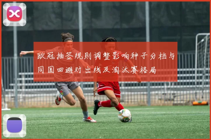 欧冠抽签规则调整影响种子分档与同国回避对出线及淘汰赛格局