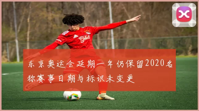 东京奥运会延期一年仍保留2020名称赛事日期与标识未变更