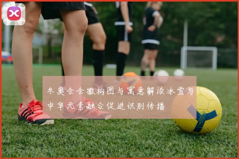 冬奥会会徽构图与寓意解读冰雪与中华元素融合促进识别传播