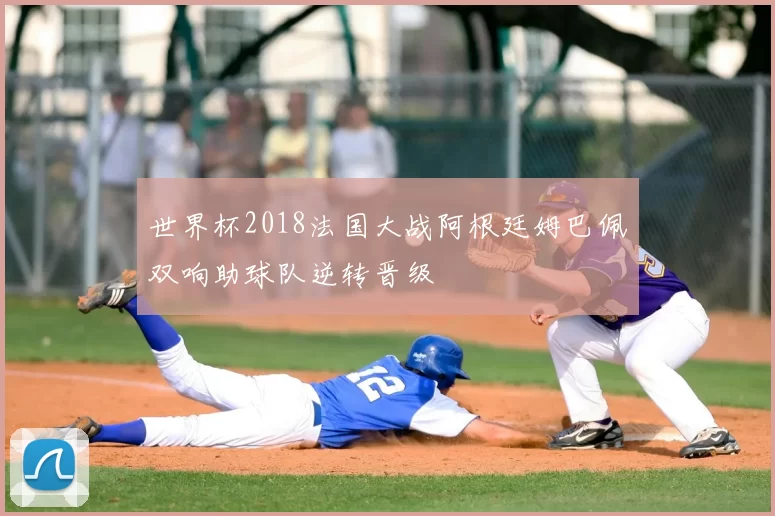 世界杯2018法国大战阿根廷姆巴佩双响助球队逆转晋级