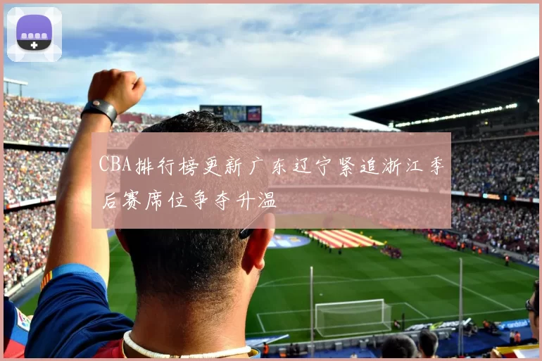 CBA排行榜更新广东辽宁紧追浙江季后赛席位争夺升温