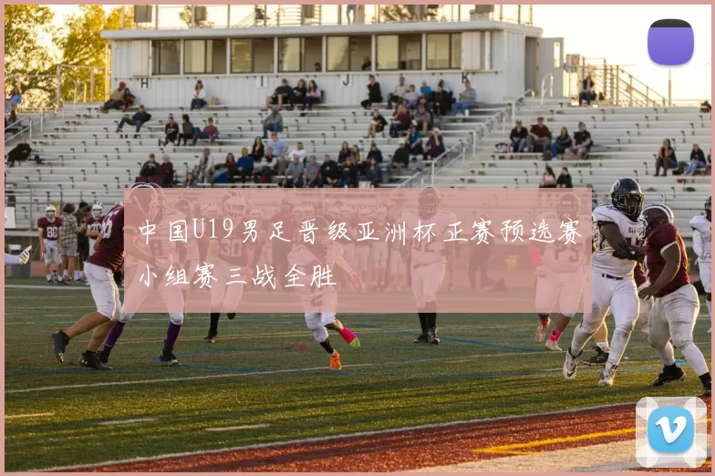 中国U19男足晋级亚洲杯正赛预选赛小组赛三战全胜