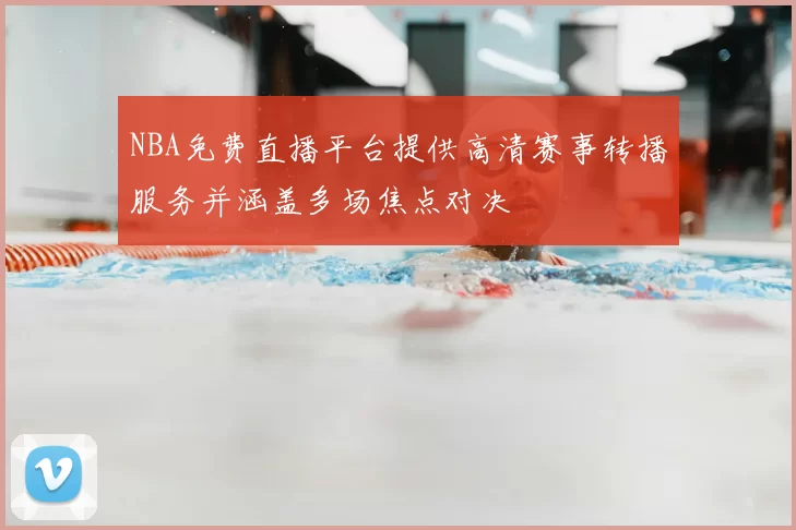NBA免费直播平台提供高清赛事转播服务并涵盖多场焦点对决