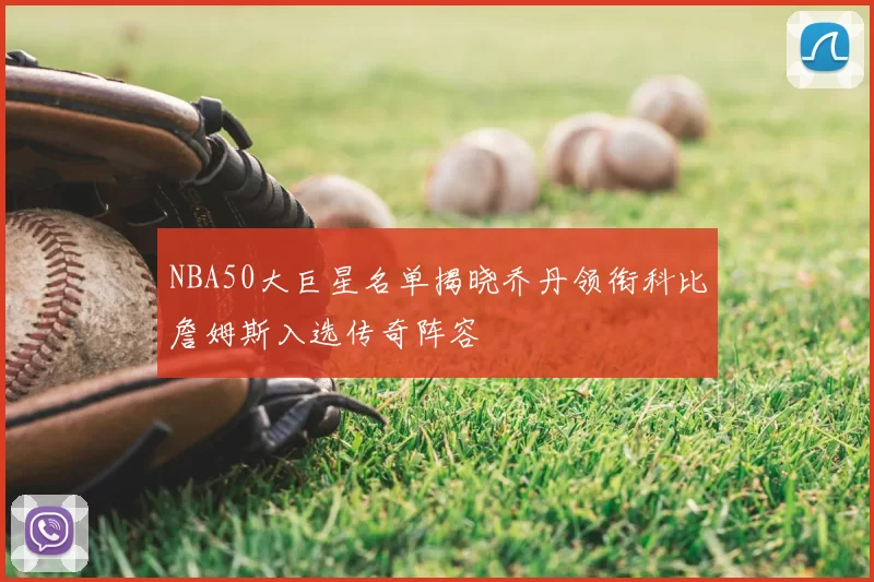 NBA50大巨星名单揭晓乔丹领衔科比詹姆斯入选传奇阵容