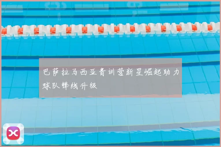 巴萨拉马西亚青训营新星崛起助力球队锋线升级
