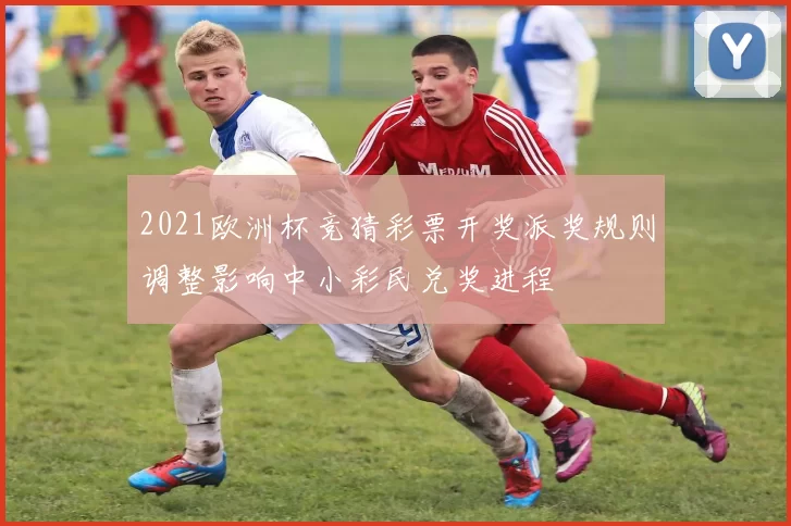2021欧洲杯竞猜彩票开奖派奖规则调整影响中小彩民兑奖进程