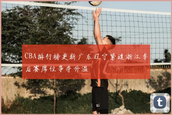 CBA排行榜更新广东辽宁紧追浙江季后赛席位争夺升温
