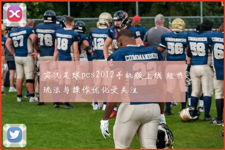 实况足球pes2012手机版上线 经典玩法与操作优化受关注