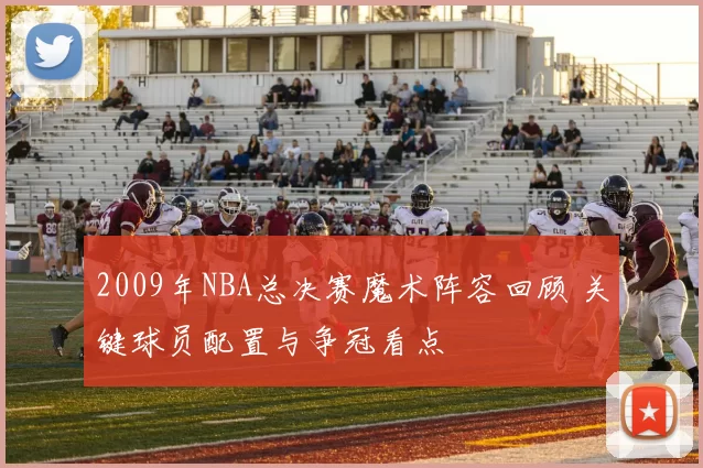 2009年NBA总决赛魔术阵容回顾 关键球员配置与争冠看点