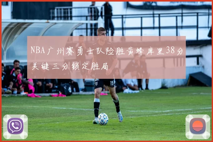 NBA广州赛勇士队险胜黄蜂库里38分关键三分锁定胜局